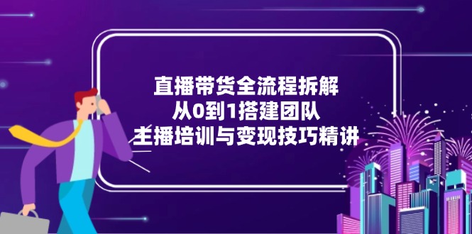 直播带货全流程拆解：从0到1搭建团队，主播培训与变现技巧精讲-项目网站