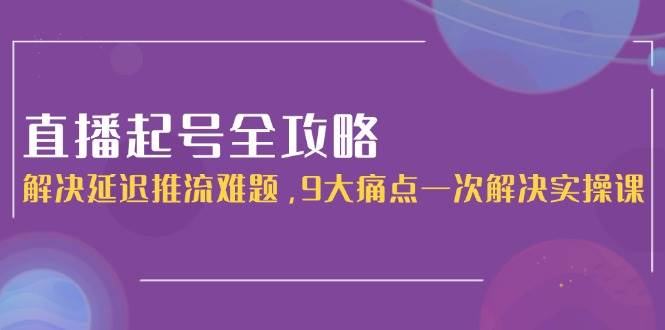 直播起号全攻略：解决延迟推流难题，9大痛点一次解决实操课-项目网站