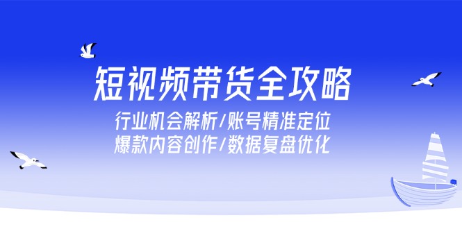 短视频带货全攻略，行业机会解析/账号精准定位/爆款内容创作/数据复盘优化-项目网站