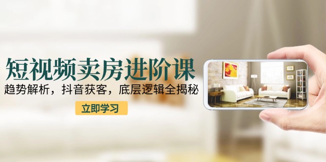 短视频卖房进阶课：趋势解析，抖音获客，底层逻辑全揭秘-项目网站