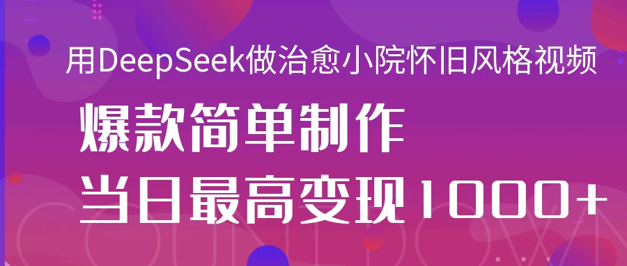 用DeepSeek做治愈小院怀旧风格视频，爆款轻松制作，当日最高变现1000+-项目网站