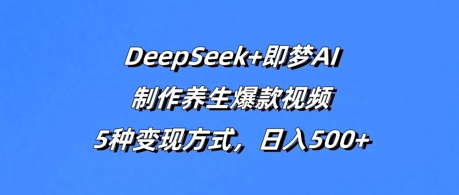 DeepSeek+即梦AI，制作养生爆款视频，5种变现方式，日入500+-项目网站