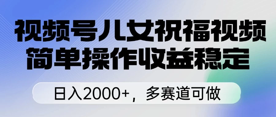 视频号儿女祝福视频，简单操作收益稳定，日入2000+，多赛道可做-项目网站